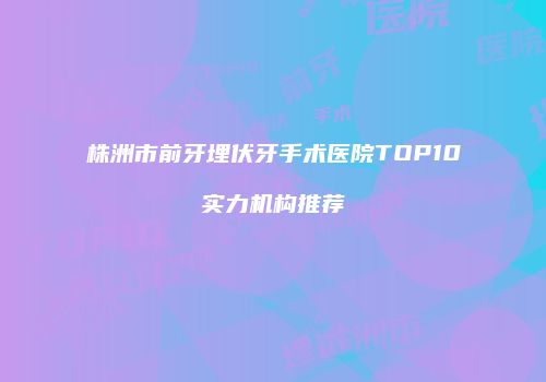 株洲市前牙埋伏牙手术医院TOP10实力机构推荐