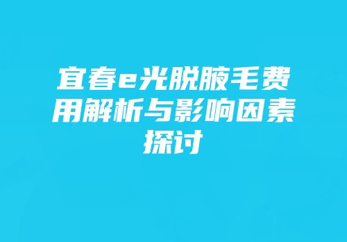 宜春e光脱腋毛费用解析与影响因素探讨