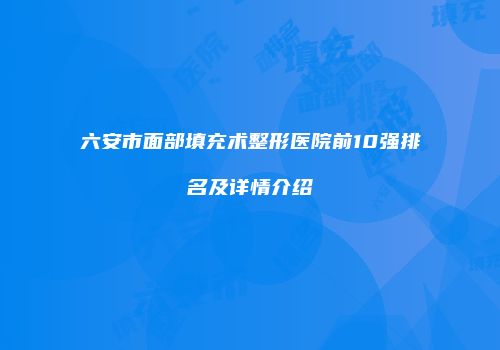 六安市面部填充术整形医院前10强排名及详情介绍