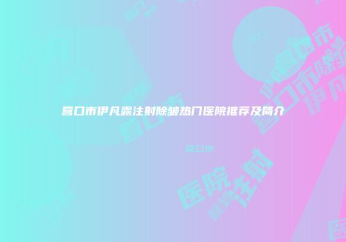 营口市伊凡露注射除皱热门医院推荐及简介