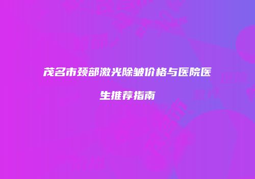 茂名市颈部激光除皱价格与医院医生推荐指南