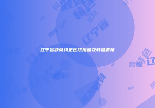 辽宁省颧骨纠正医院排名及特色解析
