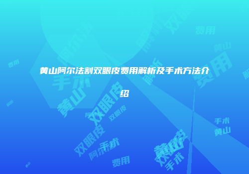黄山阿尔法割双眼皮费用解析及手术方法介绍