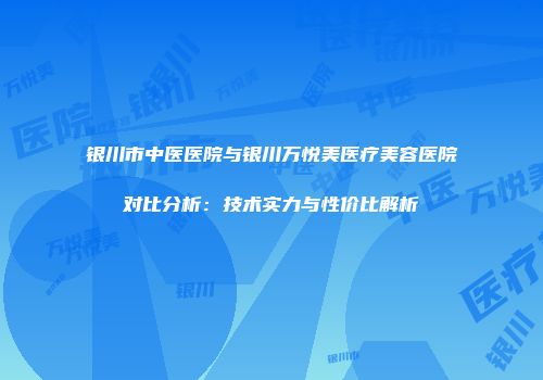 银川市中医医院与银川万悦美医疗美容医院对比分析：技术实力与性价比解析