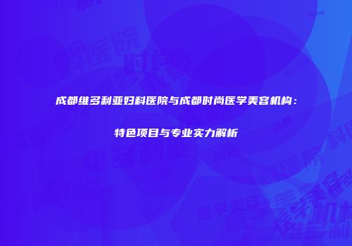 成都维多利亚妇科医院与成都时尚医学美容机构：特色项目与专业实力解析