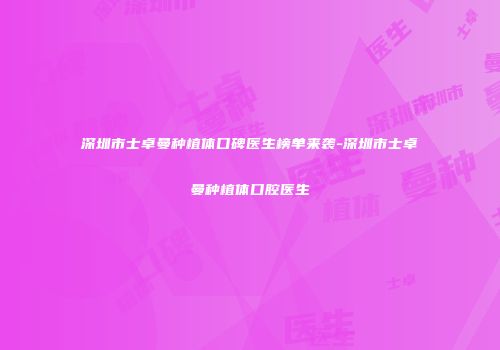 深圳市士卓曼种植体口碑医生榜单来袭-深圳市士卓曼种植体口腔医生