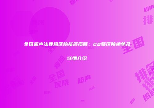 全国超声法瘦脸医院排名揭晓：20强医院榜单及详细介绍
