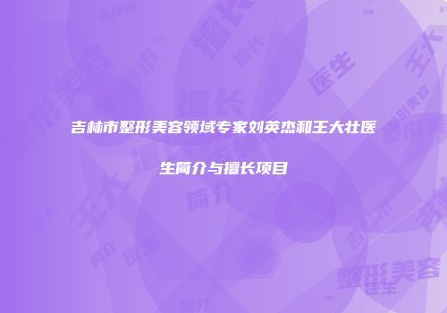 吉林市整形美容领域专家刘英杰和王大壮医生简介与擅长项目