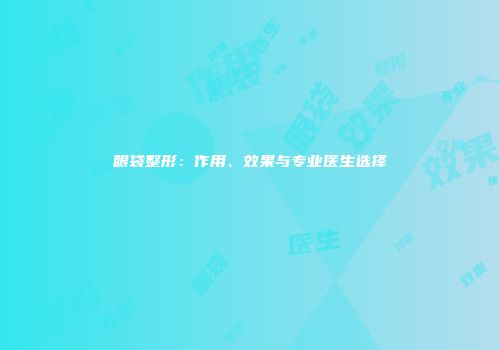 眼袋整形：作用、效果与专业医生选择
