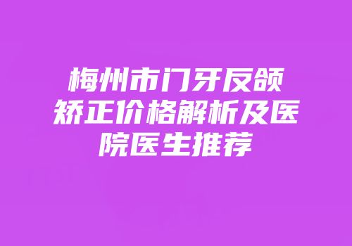 梅州市门牙反颌矫正价格解析及医院医生推荐