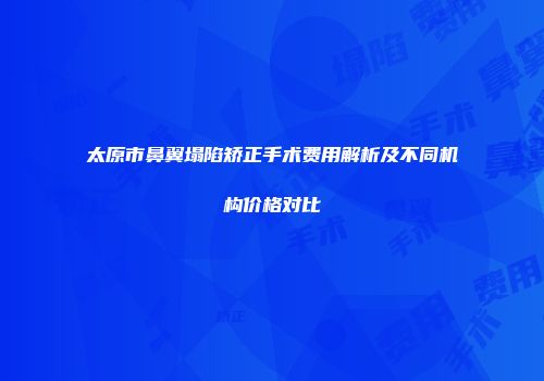 太原市鼻翼塌陷矫正手术费用解析及不同机构价格对比