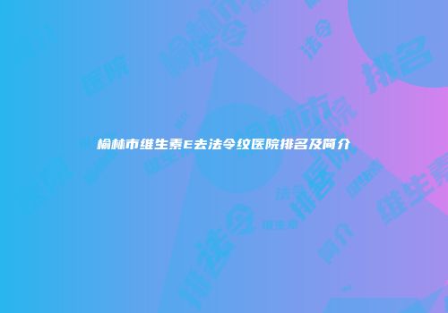 榆林市维生素E去法令纹医院排名及简介