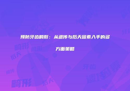 预防牙齿畸形：从遗传与后天因素入手的多方面策略