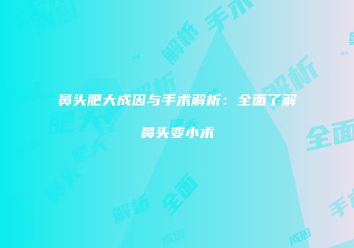 鼻头肥大成因与手术解析：全面了解鼻头变小术