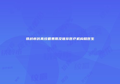 铁岭市仿真纹眉费用及推荐医疗机构和医生