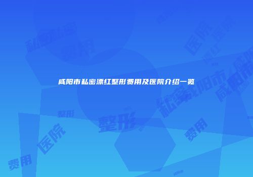 咸阳市私密漂红整形费用及医院介绍一览