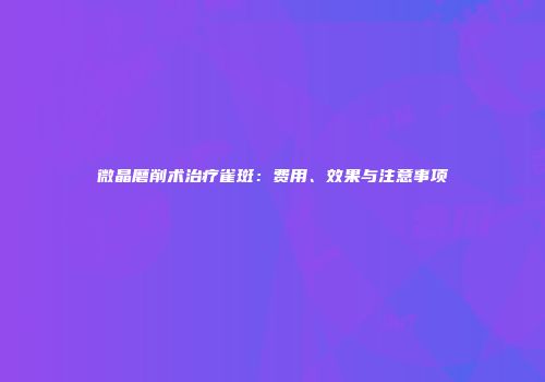 微晶磨削术治疗雀斑：费用、效果与注意事项