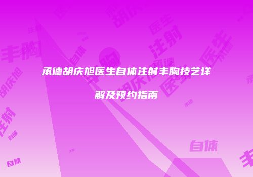 承德胡庆旭医生自体注射丰胸技艺详解及预约指南