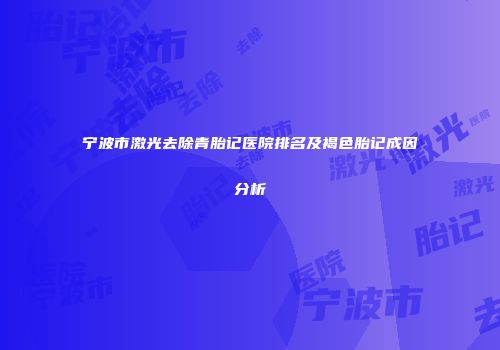 宁波市激光去除青胎记医院排名及褐色胎记成因分析
