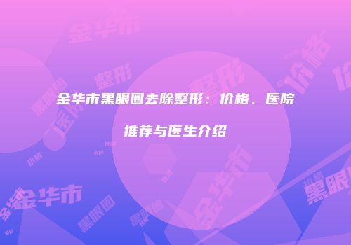 金华市黑眼圈去除整形：价格、医院推荐与医生介绍