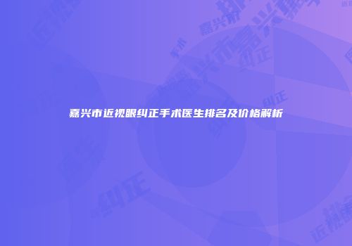嘉兴市近视眼纠正手术医生排名及价格解析