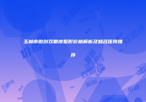 玉林市微创双眼皮整形价格解析及知名医院推荐
