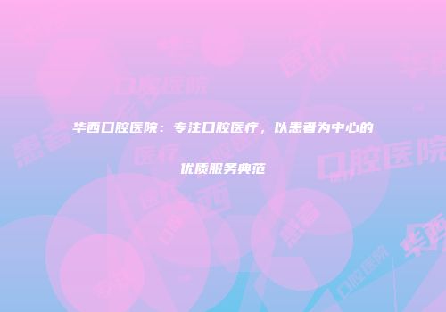 华西口腔医院：专注口腔医疗，以患者为中心的优质服务典范