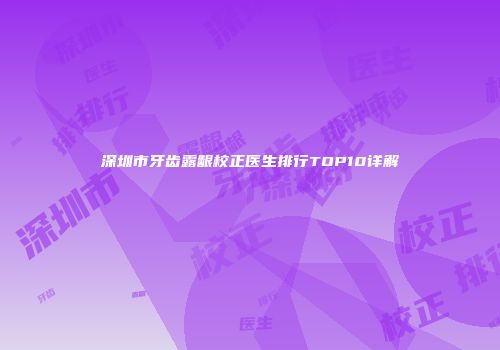 深圳市牙齿露龈校正医生排行TOP10详解