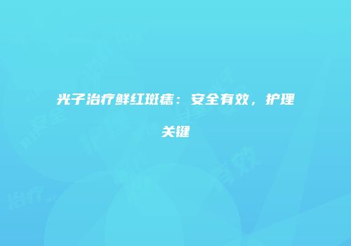 光子治疗鲜红斑痣：安全有效，护理关键