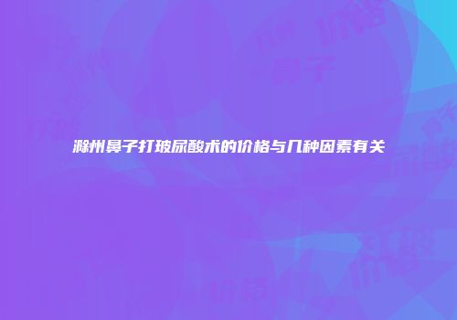 滁州鼻子打玻尿酸术的价格与几种因素有关