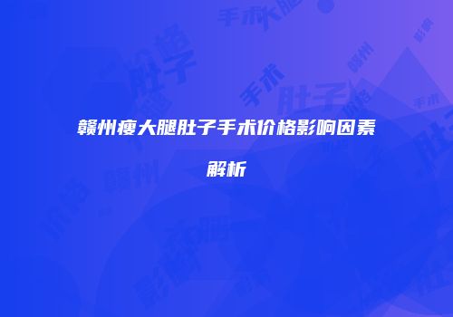 赣州瘦大腿肚子手术价格影响因素解析
