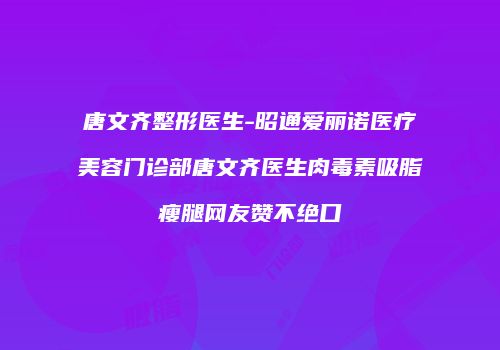 唐文齐整形医生-昭通爱丽诺医疗美容门诊部唐文齐医生肉毒素吸脂瘦腿网友赞不绝口