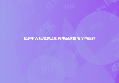 北京市无托槽矫正机构排名及医院详情推荐