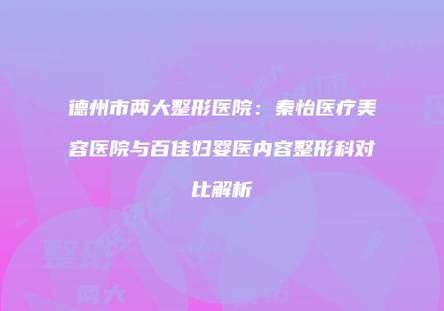德州市两大整形医院：秦怡医疗美容医院与百佳妇婴医内容整形科对比解析