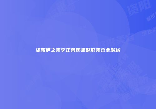 资阳伊之美李正勇医师整形美容全解析