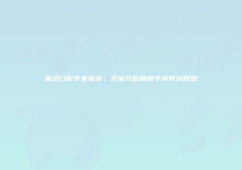 延边口腔专家推荐：牙齿开窗助萌手术领域翘楚