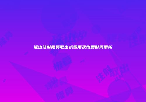 延边注射隆鼻取出术费用及恢复时间解析