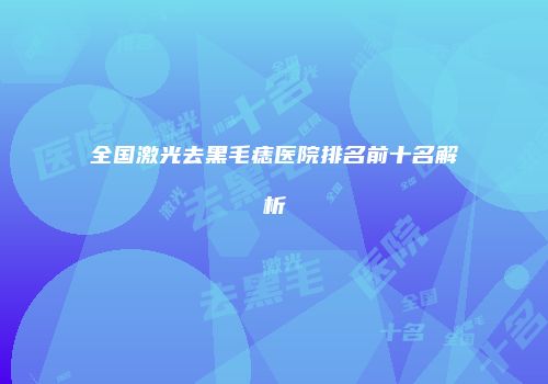 全国激光去黑毛痣医院排名前十名解析