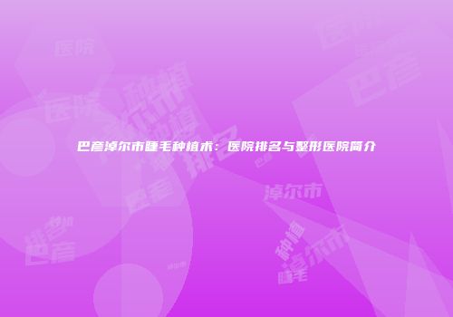 巴彦淖尔市睫毛种植术：医院排名与整形医院简介