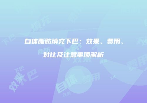 自体脂肪填充下巴：效果、费用、对比及注意事项解析