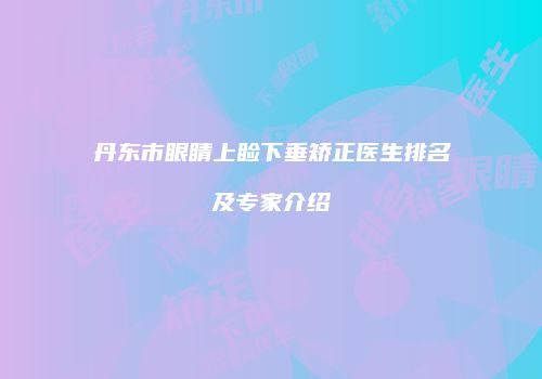 丹东市眼睛上睑下垂矫正医生排名及专家介绍