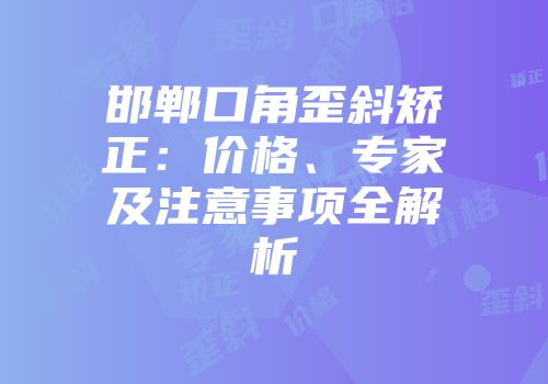 邯郸口角歪斜矫正：价格、专家及注意事项全解析