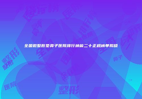 全国微整形垫鼻子医院排行榜前二十正规榜单揭晓