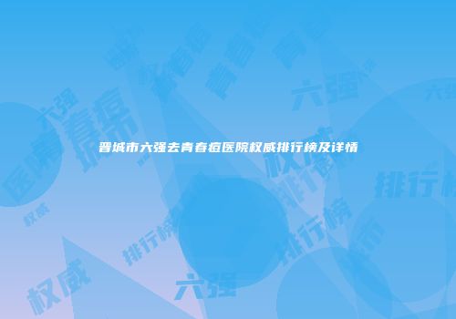 晋城市六强去青春痘医院权威排行榜及详情