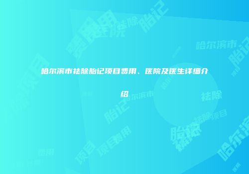 哈尔滨市祛除胎记项目费用、医院及医生详细介绍