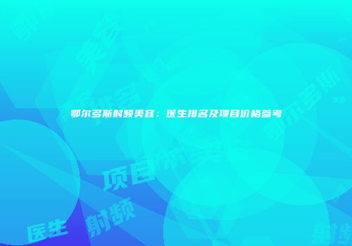 鄂尔多斯射频美容：医生排名及项目价格参考