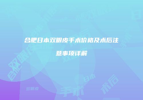 合肥日本双眼皮手术价格及术后注意事项详解