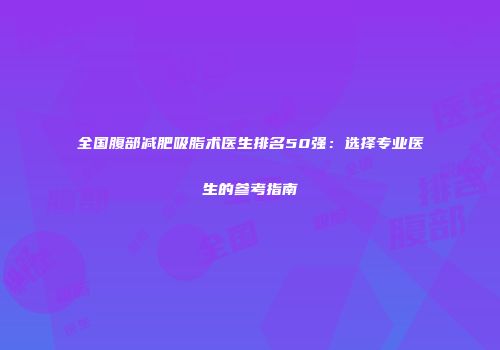全国腹部减肥吸脂术医生排名50强：选择专业医生的参考指南