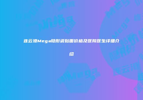连云港Mega隐形瓷贴面价格及医院医生详细介绍