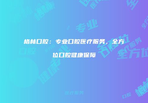 格林口腔：专业口腔医疗服务，全方位口腔健康保障